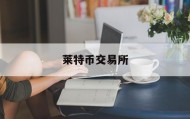 莱特币交易所(莱特币交易平台官网)